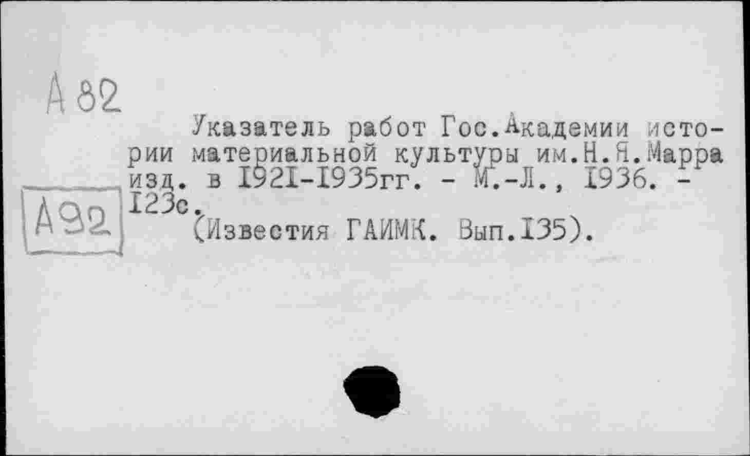 ﻿Указатель работ Гос.Академии истории материальной культуры им.Н.Я.Марра изд. в І92І-І935гг. - К-Л., 1936. -123с.
(Известия ГАИМК. Вып.135).